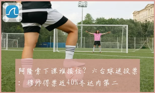阿隆索下课谁接任？六台球迷投票：穆帅得票近40%齐达内第二