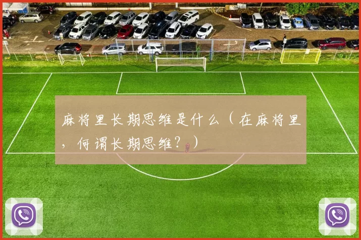 麻将里长期思维是什么（在麻将里，何谓长期思维？）