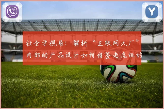 社会学视角：解析“互联网大厂”内部的产品设计如何借鉴老虎机的数值逻辑。（社会学观察：互联网大厂如何在产品设计中套用“老虎机式”数值逻辑）