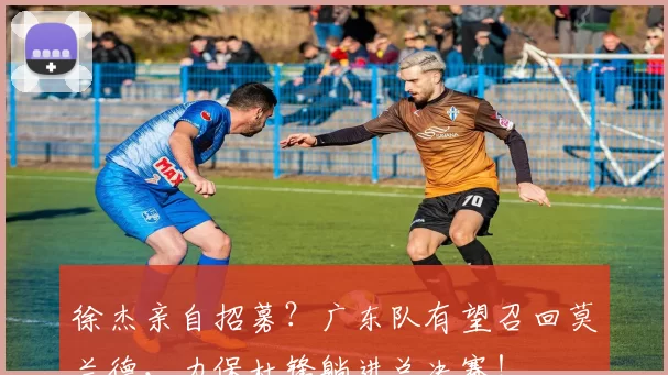 徐杰亲自招募？广东队有望召回莫兰德，力保杜锋躺进总决赛！