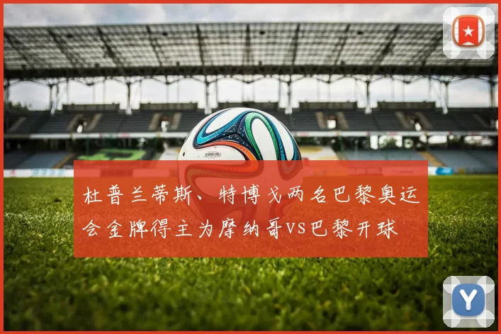 杜普兰蒂斯、特博戈两名巴黎奥运会金牌得主为摩纳哥vs巴黎开球