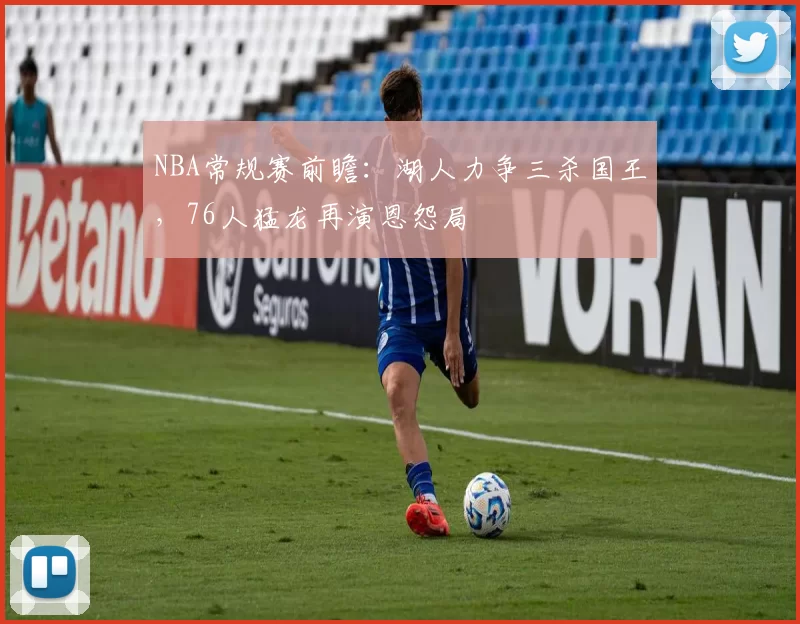NBA常规赛前瞻：湖人力争三杀国王，76人猛龙再演恩怨局