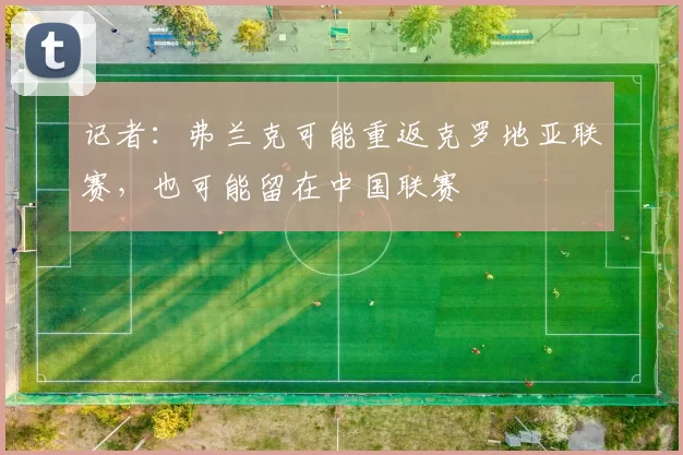 记者：弗兰克可能重返克罗地亚联赛，也可能留在中国联赛