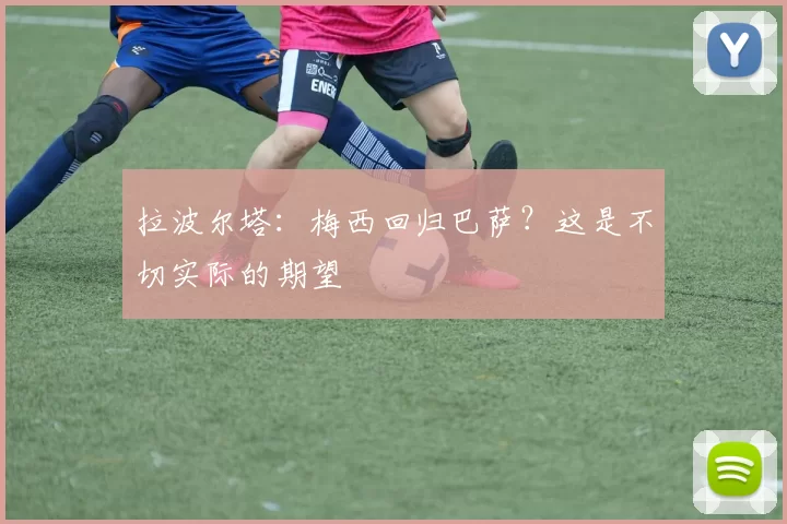 拉波尔塔：梅西回归巴萨？这是不切实际的期望