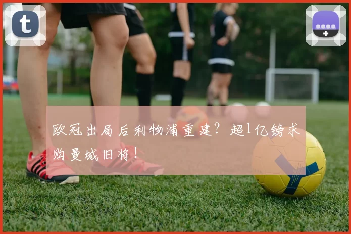 欧冠出局后利物浦重建？超1亿镑求购曼城旧将！