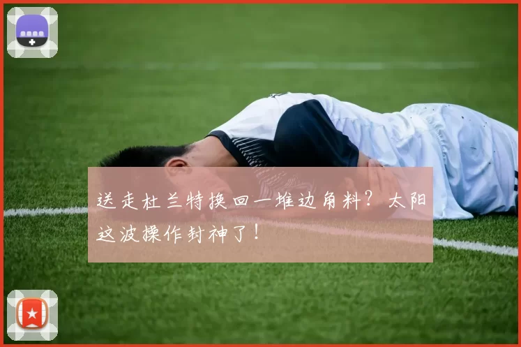 送走杜兰特换回一堆边角料？太阳这波操作封神了！