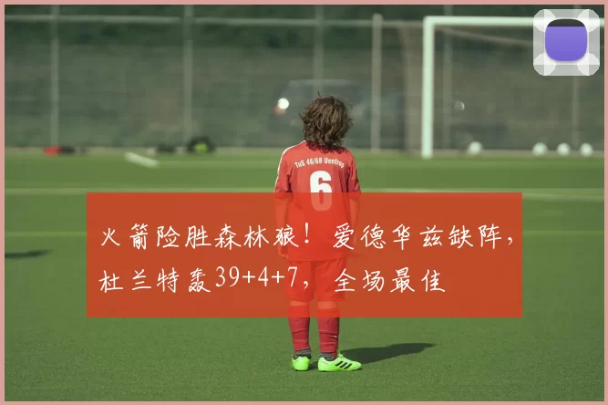火箭险胜森林狼！爱德华兹缺阵，杜兰特轰39+4+7，全场最佳