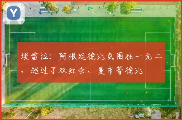 埃雷拉：阿根廷德比氛围独一无二，超过了双红会、曼市等德比