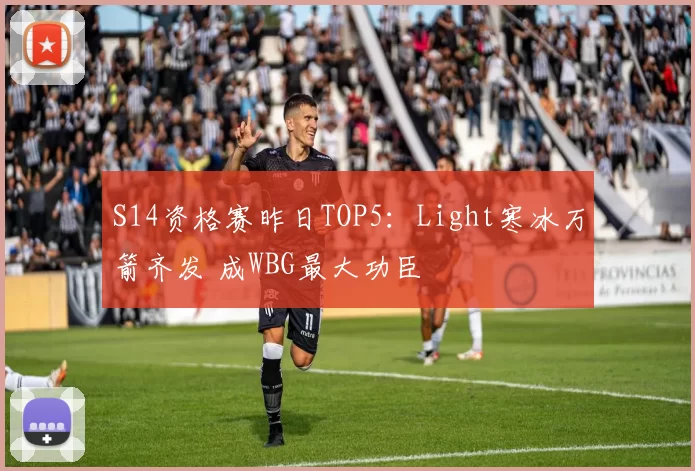 S14资格赛昨日TOP5：Light寒冰万箭齐发 成WBG最大功臣