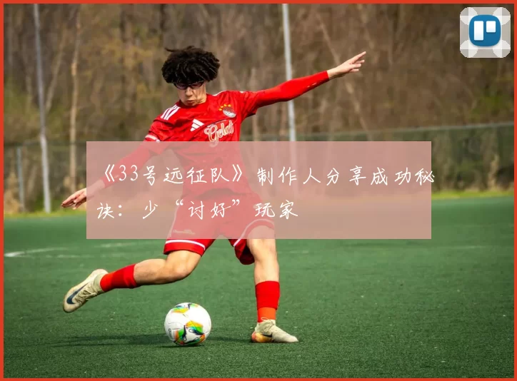 《33号远征队》制作人分享成功秘诀：少“讨好”玩家