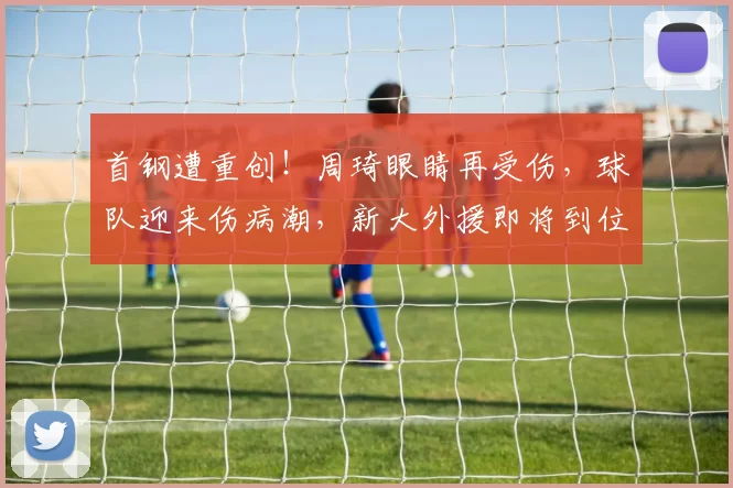 首钢遭重创！周琦眼睛再受伤，球队迎来伤病潮，新大外援即将到位