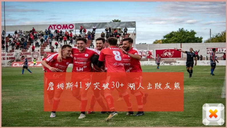 詹姆斯41岁突破30+ 湖人击败灰熊