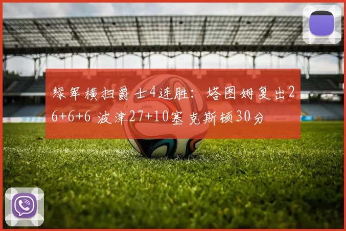 绿军横扫爵士4连胜：塔图姆复出26+6+6 波津27+10塞克斯顿30分