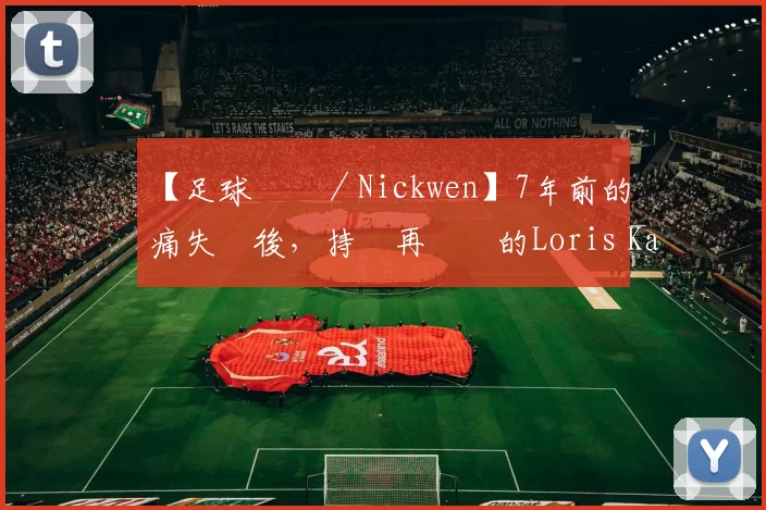 【足球專欄／Nickwen】7年前的慘痛失敗後，持續再奮戰的Loris Karius