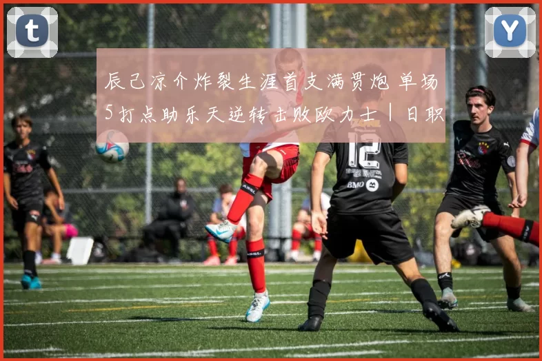 辰己凉介炸裂生涯首支满贯炮 单场5打点助乐天逆转击败欧力士｜日职