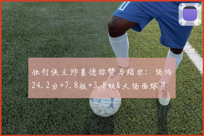 独行侠主帅基德称赞马绍尔：场均24.2分+7.8板+3.8助&大场面球员