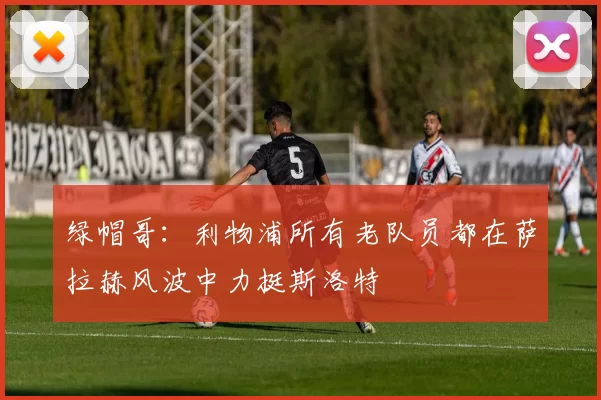 绿帽哥：利物浦所有老队员都在萨拉赫风波中力挺斯洛特