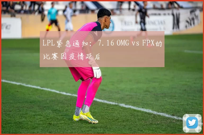 LPL紧急通知：7.16 OMG vs FPX的比赛因疫情延后