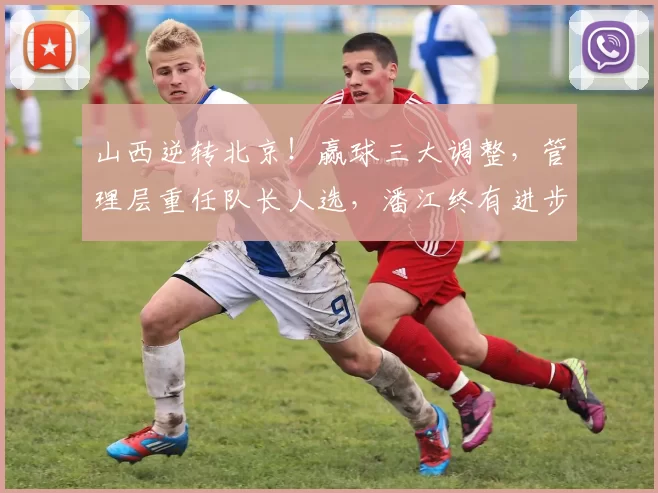 山西逆转北京！赢球三大调整，管理层重任队长人选，潘江终有进步