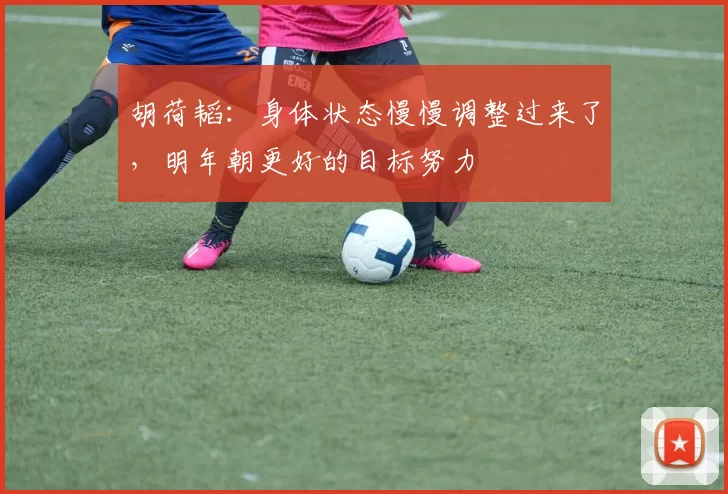 胡荷韬：身体状态慢慢调整过来了，明年朝更好的目标努力