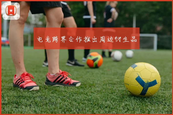 电竞跨界合作推出周边衍生品