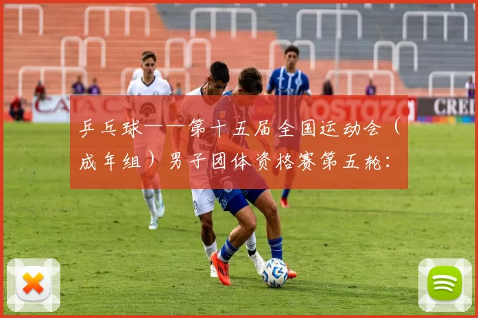 乒乓球——第十五届全国运动会（成年组）男子团体资格赛第五轮：河北队胜江苏挺拔队