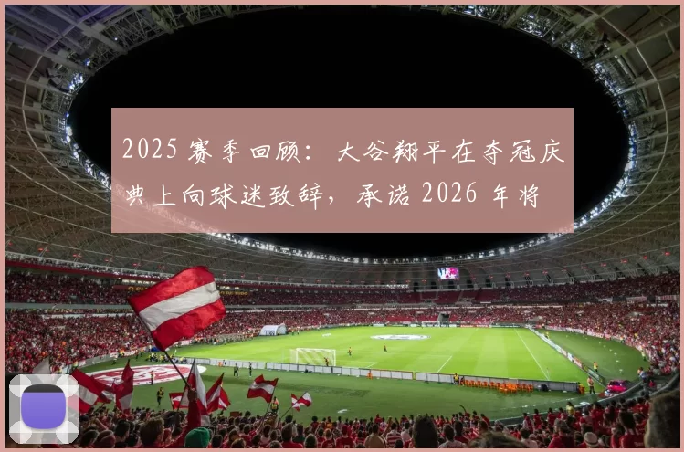2025 赛季回顾：大谷翔平在夺冠庆典上向球迷致辞，承诺 2026 年将重现“二刀流”巅峰