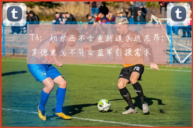 TA：切尔西不会重新追求迈尼昂；罗德里戈不符合蓝军引援需求