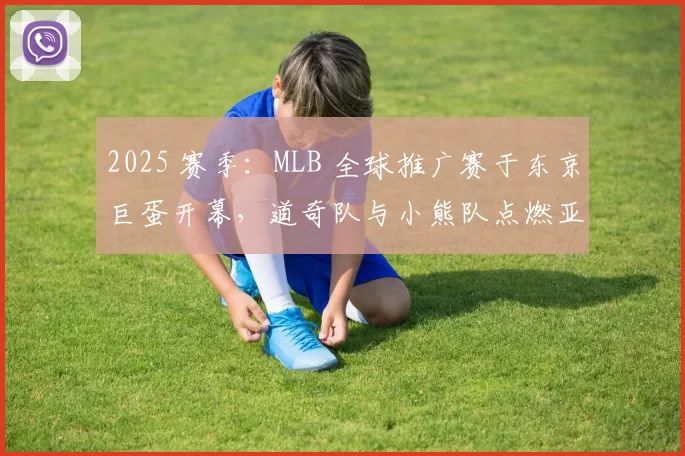 2025 赛季：MLB 全球推广赛于东京巨蛋开幕，道奇队与小熊队点燃亚洲棒球热潮