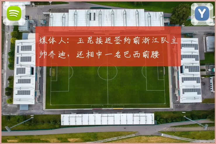 媒体人：玉昆接近签约前浙江队主帅乔迪，还相中一名巴西前腰