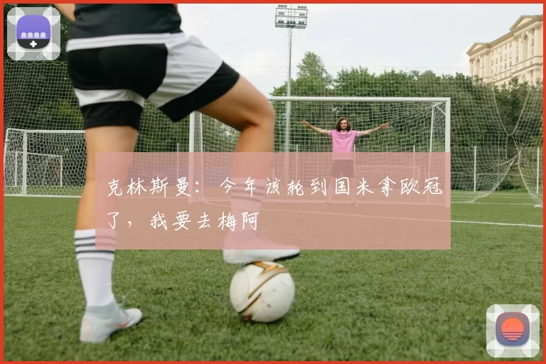 克林斯曼：今年该轮到国米拿欧冠了，我要去梅阿