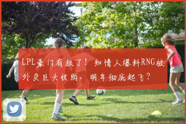 LPL豪门有救了！知情人爆料RNG被外卖巨头收购，明年彻底起飞？