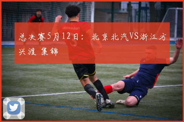 总决赛5月12日：北京北汽VS浙江方兴渡 集锦
