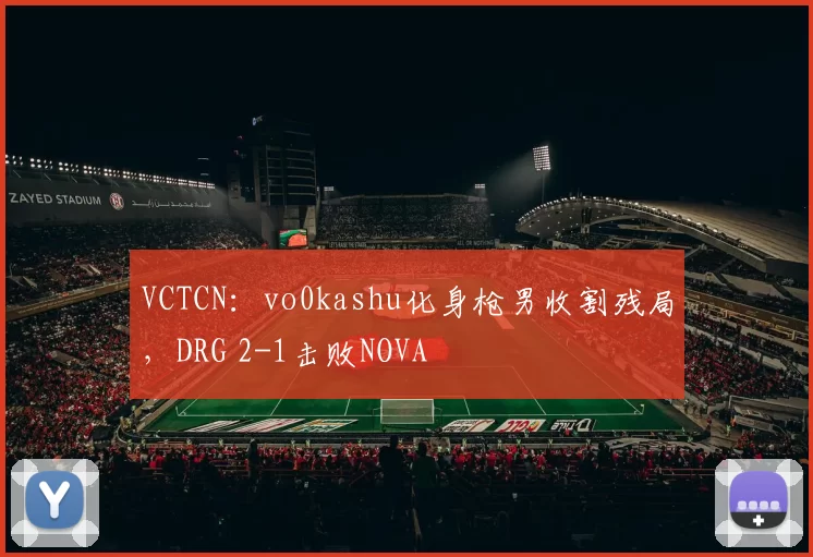 VCTCN：vo0kashu化身枪男收割残局，DRG 2-1击败NOVA