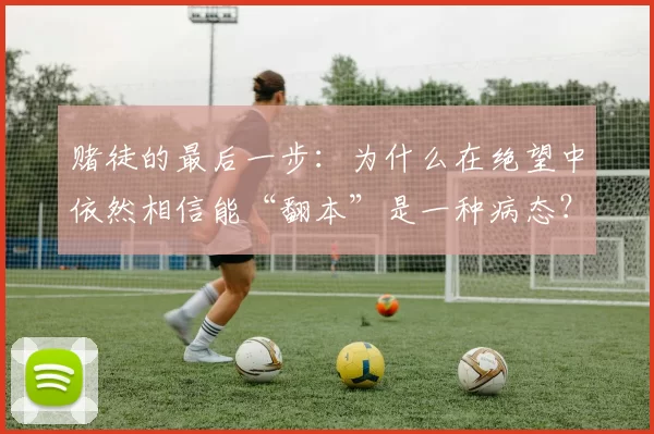 赌徒的最后一步：为什么在绝望中依然相信能“翻本”是一种病态？（赌徒的病态执念：为何在绝望中仍坚信能翻本？）