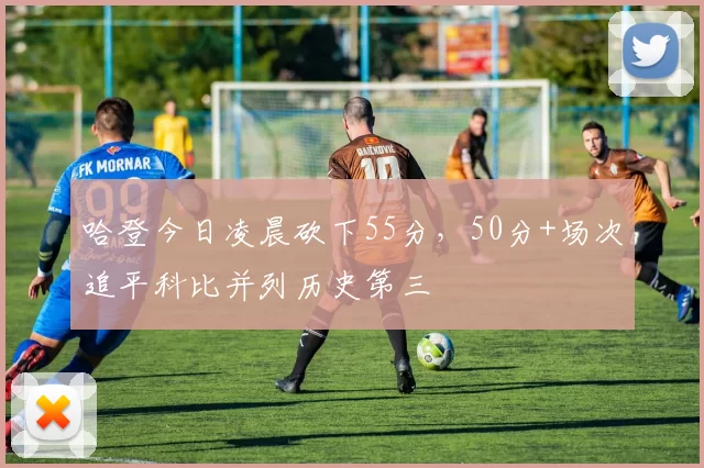 哈登今日凌晨砍下55分，50分+场次追平科比并列历史第三