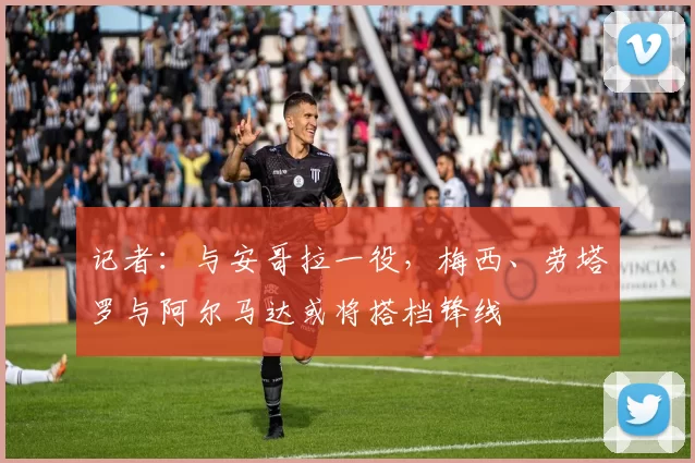 记者：与安哥拉一役，梅西、劳塔罗与阿尔马达或将搭档锋线