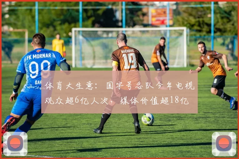 体育大生意：国字号各队今年电视观众超6亿人次，媒体价值超18亿