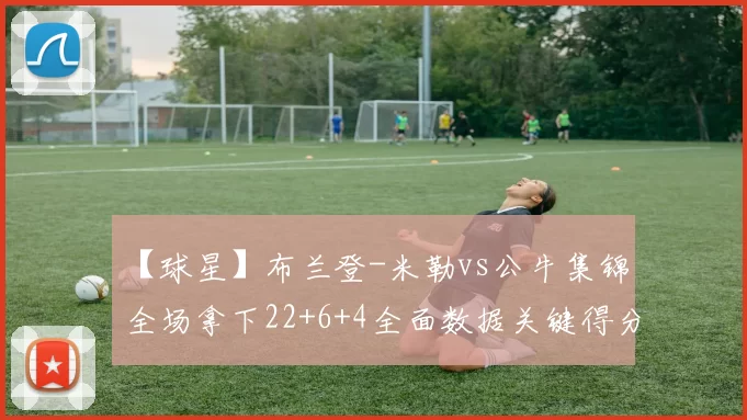 【球星】布兰登-米勒vs公牛集锦 全场拿下22+6+4全面数据关键得分帮助球队锁定胜利