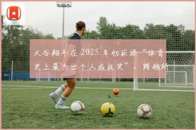 大谷翔平在 2025 年初获颁“体育史上最杰出个人成就奖”，跨越所有体育门类