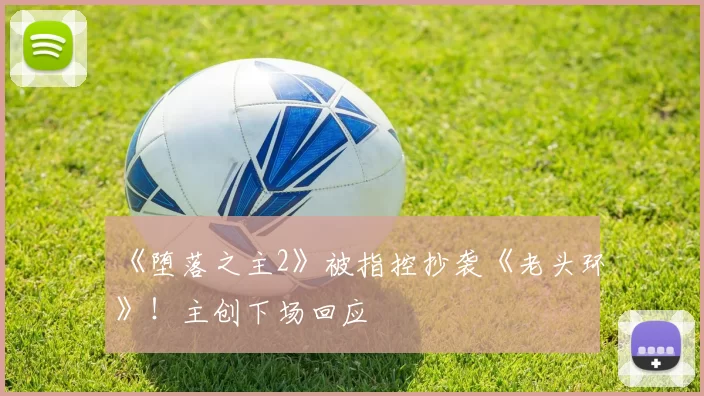 《堕落之主2》被指控抄袭《老头环》！主创下场回应