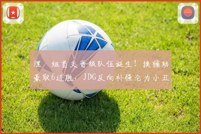 涅槃组首支晋级队伍诞生！换辅助豪取6连胜，JDG反向补强沦为小丑