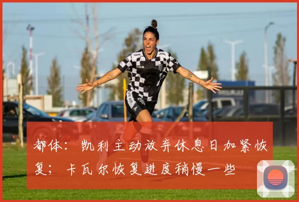 都体：凯利主动放弃休息日加紧恢复；卡瓦尔恢复进度稍慢一些