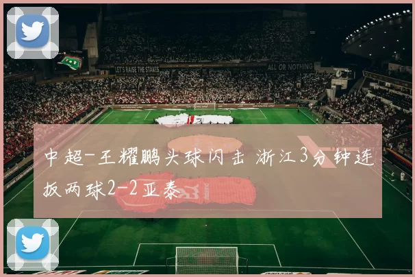 中超-王耀鹏头球闪击 浙江3分钟连扳两球2-2亚泰