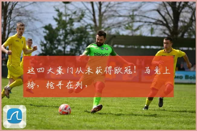 这四大豪门从未获得欧冠！马竞上榜，枪手在列，