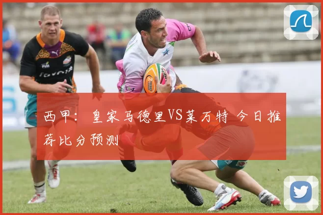 西甲：皇家马德里VS莱万特 今日推荐比分预测