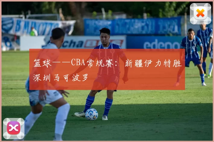 篮球——CBA常规赛：新疆伊力特胜深圳马可波罗