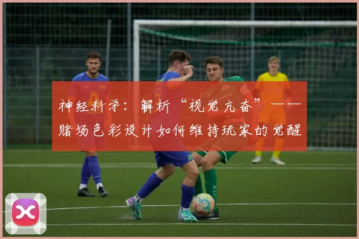 神经科学：解析“视觉亢奋”——赌场色彩设计如何维持玩家的觉醒水平。（从神经科学看“视觉亢奋”：赌场配色如何维持玩家的觉醒状态）