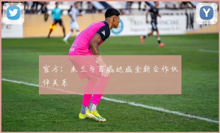 官方：米兰与百威达成全新合作伙伴关系