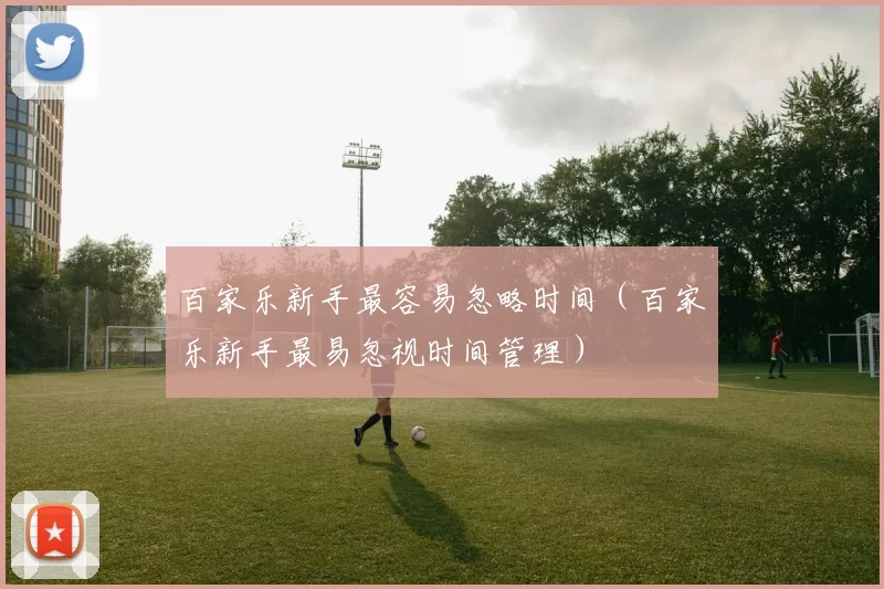 百家乐新手最容易忽略时间（百家乐新手最易忽视时间管理）
